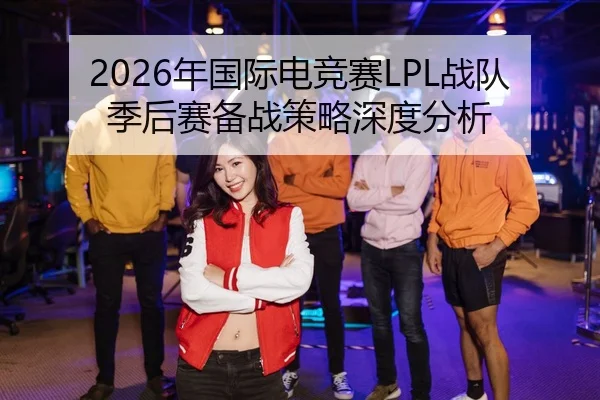2026年国际电竞赛LPL战队季后赛备战策略深度分析
