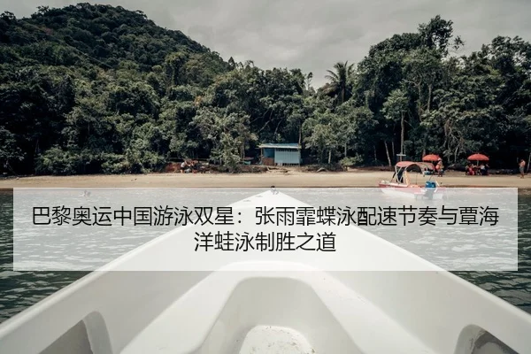 巴黎奥运中国游泳双星：张雨霏蝶泳配速节奏与覃海洋蛙泳制胜之道