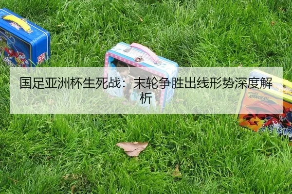 国足亚洲杯生死战：末轮争胜出线形势深度解析