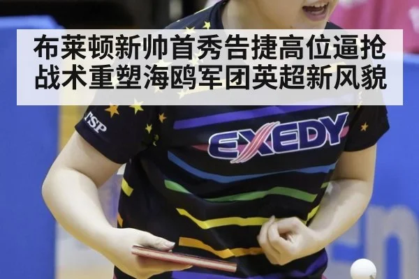 布莱顿新帅首秀告捷高位逼抢战术重塑海鸥军团英超新风貌