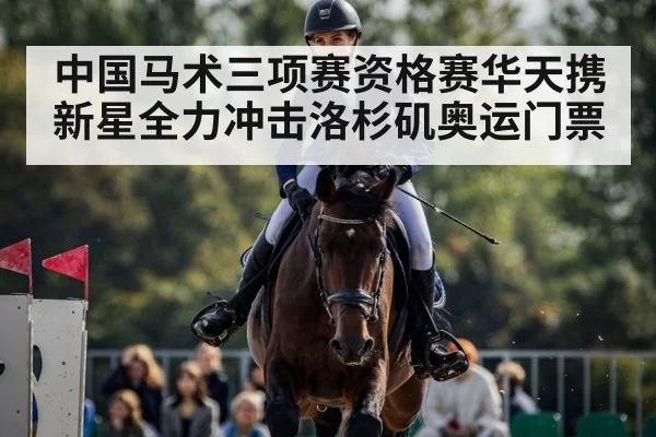 中国马术三项赛资格赛华天携新星全力冲击洛杉矶奥运门票