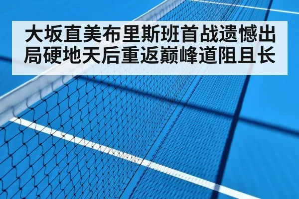大坂直美布里斯班首战遗憾出局硬地天后重返巅峰道阻且长