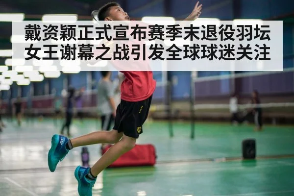 戴资颖正式宣布赛季末退役羽坛女王谢幕之战引发全球球迷关注