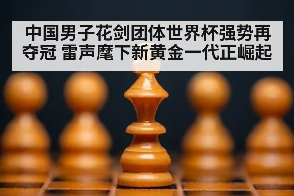 中国男子花剑团体世界杯强势再夺冠 雷声麾下新黄金一代正崛起