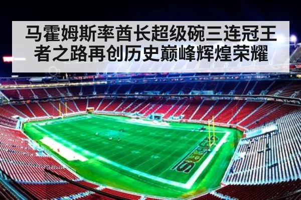 马霍姆斯率酋长超级碗三连冠王者之路再创历史巅峰辉煌荣耀