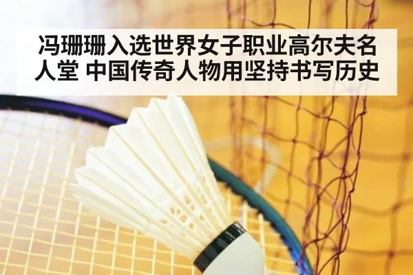 冯珊珊入选世界女子职业高尔夫名人堂 中国传奇人物用坚持书写历史